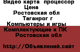 Видео карта, процессор  › Цена ­ 1 000 - Ростовская обл., Таганрог г. Компьютеры и игры » Комплектующие к ПК   . Ростовская обл.